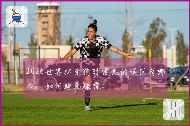 2026世界杯竞猜时常见的误区有哪些，如何避免踩雷？