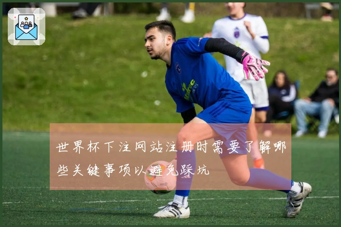 世界杯下注网站注册时需要了解哪些关键事项以避免踩坑