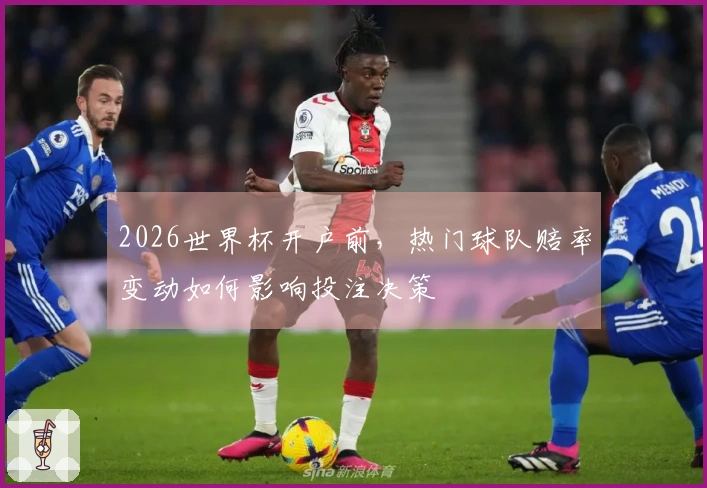 2026世界杯开户前，热门球队赔率变动如何影响投注决策