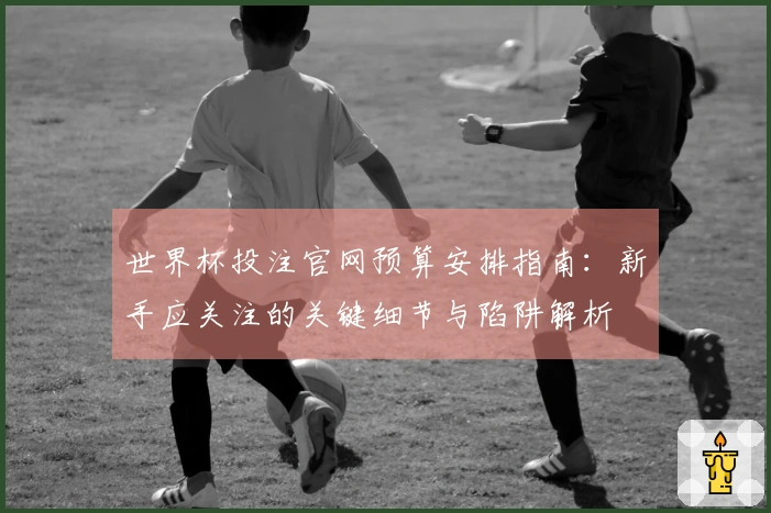 世界杯投注官网预算安排指南：新手应关注的关键细节与陷阱解析