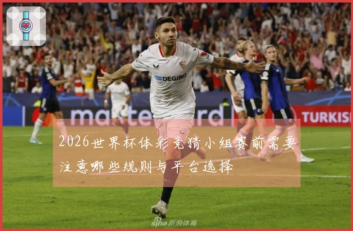 2026世界杯体彩竞猜小组赛前需要注意哪些规则与平台选择