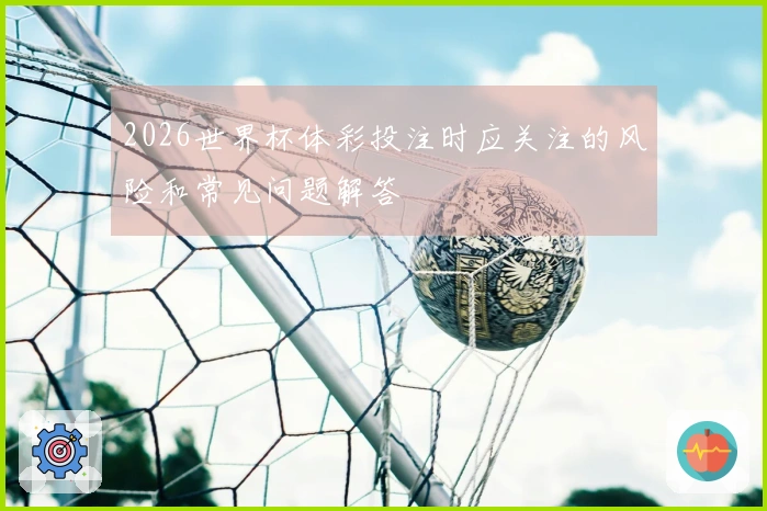 2026世界杯体彩投注时应关注的风险和常见问题解答