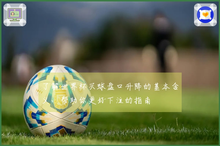 了解世界杯买球盘口升降的基本含义，帮助你更好下注的指南