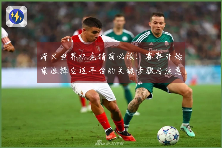 烽火世界杯竞猜前必读：赛事开始前选择合适平台的关键步骤与注意事项