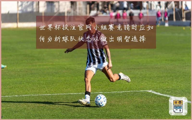 世界杯投注官网小组赛竞猜时应如何分析球队状态以做出明智选择