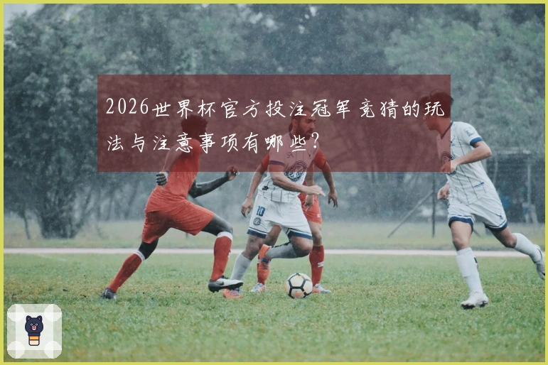 2026世界杯官方投注冠军竞猜的玩法与注意事项有哪些？