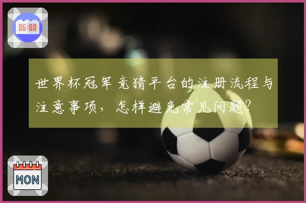 世界杯冠军竞猜平台的注册流程与注意事项，怎样避免常见问题？