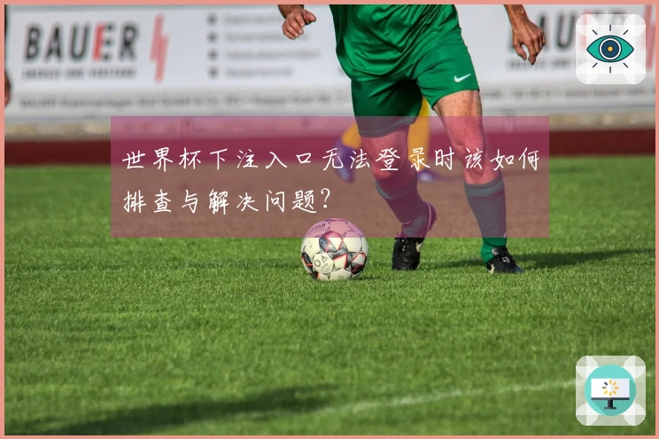 世界杯下注入口无法登录时该如何排查与解决问题？