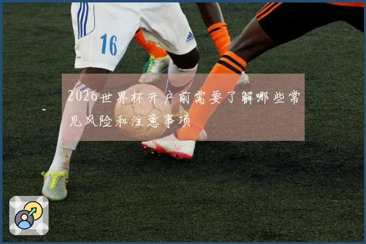 2026世界杯开户前需要了解哪些常见风险和注意事项
