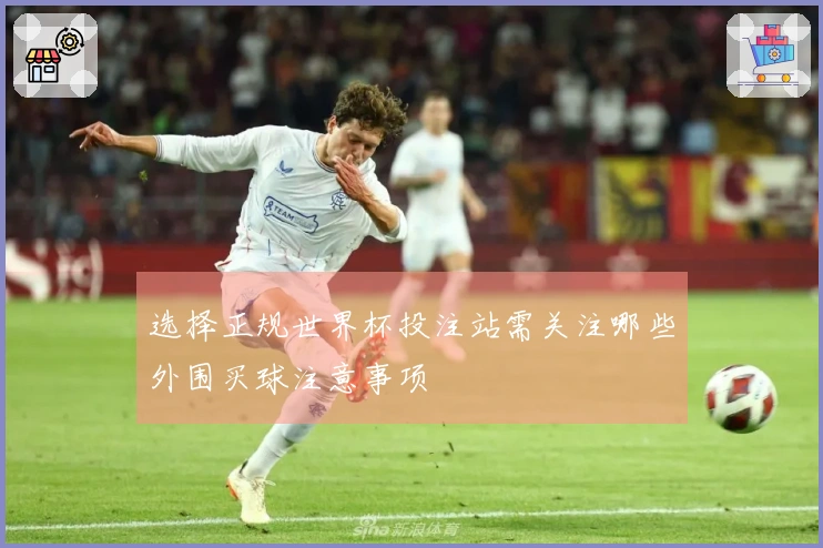 选择正规世界杯投注站需关注哪些外围买球注意事项