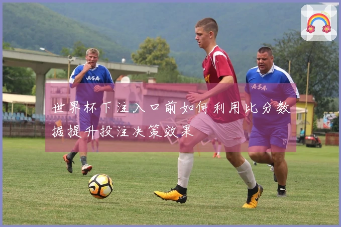世界杯下注入口前如何利用比分数据提升投注决策效果