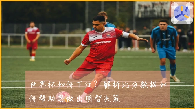 世界杯如何下注？解析比分数据如何帮助您做出明智决策