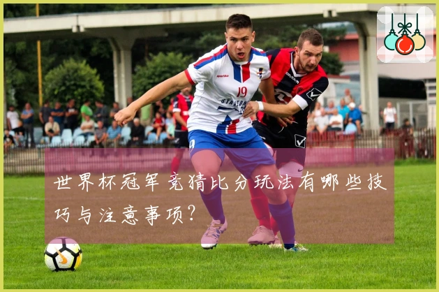 世界杯冠军竞猜比分玩法有哪些技巧与注意事项？