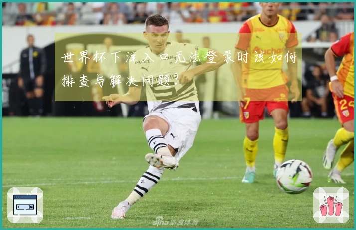 世界杯下注入口无法登录时该如何排查与解决问题？
