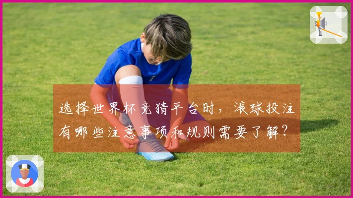 选择世界杯竞猜平台时，滚球投注有哪些注意事项和规则需要了解？