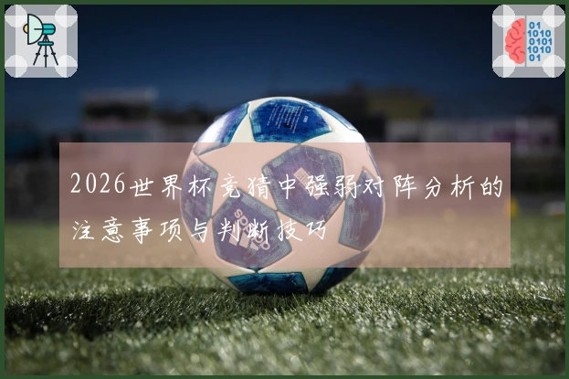 2026世界杯竞猜中强弱对阵分析的注意事项与判断技巧