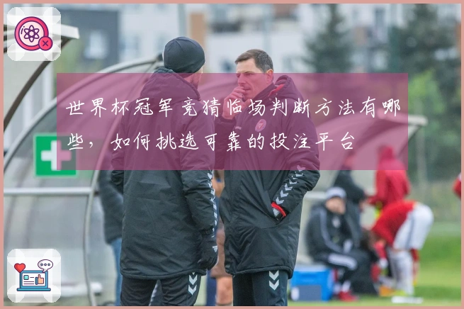 世界杯冠军竞猜临场判断方法有哪些，如何挑选可靠的投注平台