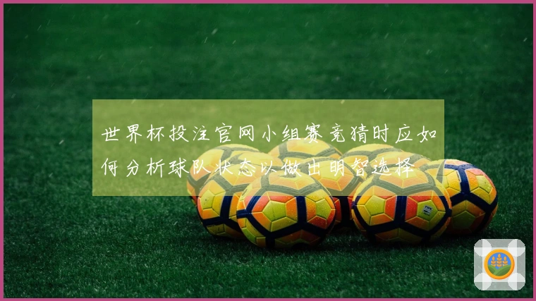 世界杯投注官网小组赛竞猜时应如何分析球队状态以做出明智选择