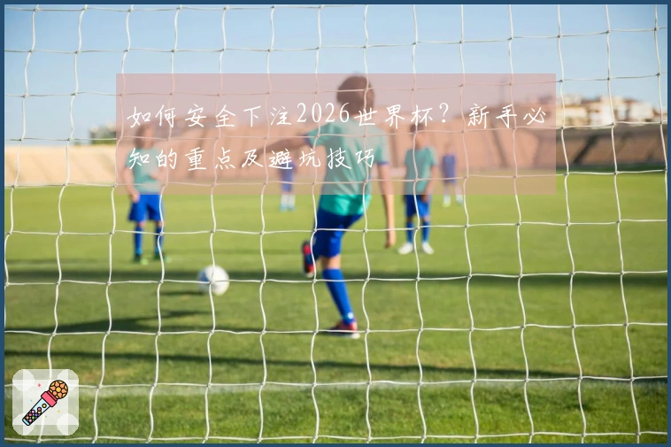 如何安全下注2026世界杯？新手必知的重点及避坑技巧