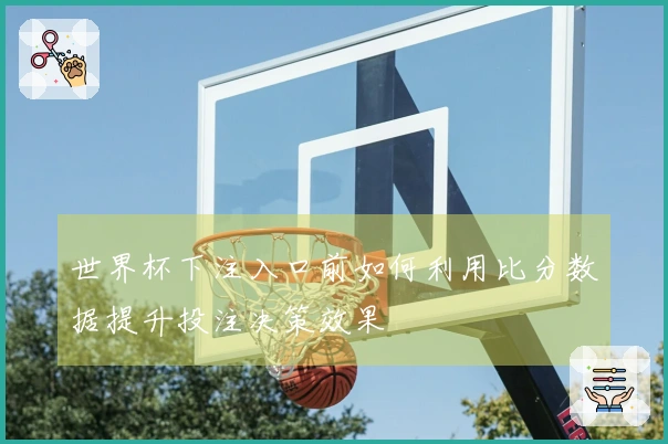 世界杯下注入口前如何利用比分数据提升投注决策效果