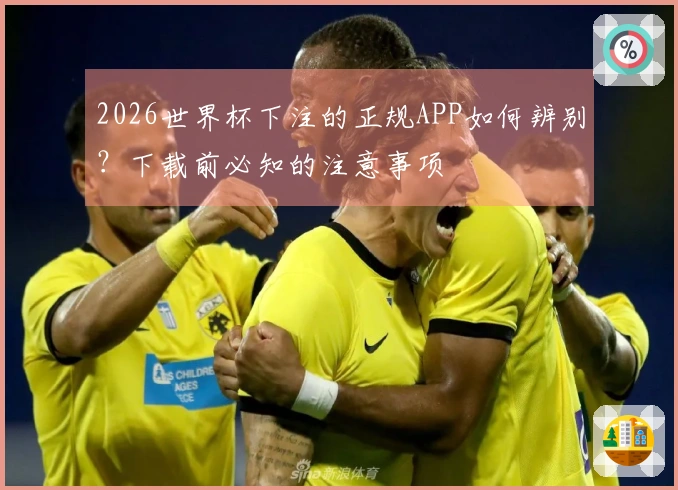 2026世界杯下注的正规APP如何辨别？下载前必知的注意事项