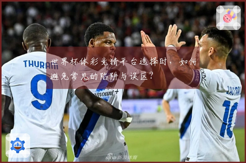 世界杯体彩竞猜平台选择时，如何避免常见的陷阱与误区？
