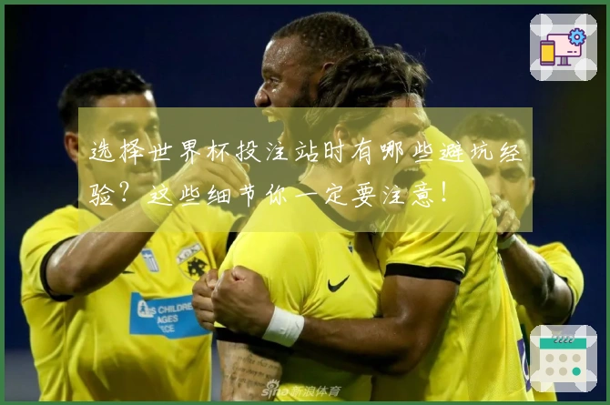 选择世界杯投注站时有哪些避坑经验？这些细节你一定要注意！