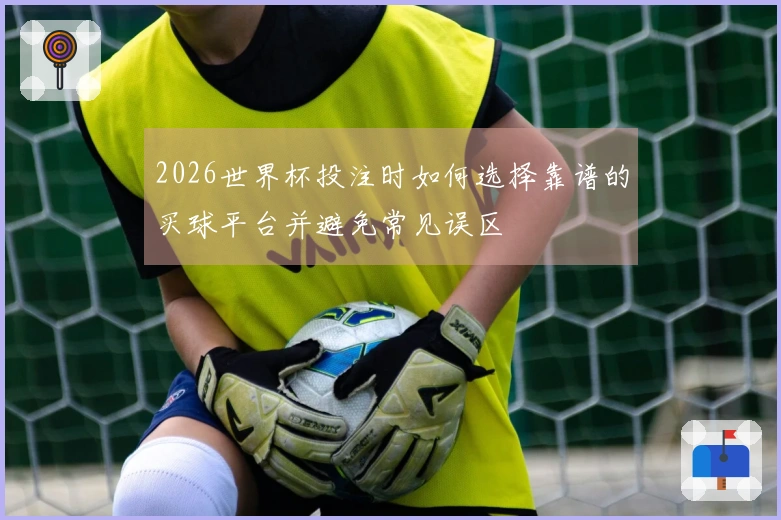 2026世界杯投注时如何选择靠谱的买球平台并避免常见误区