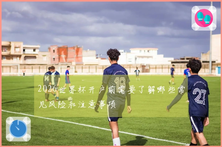 2026世界杯开户前需要了解哪些常见风险和注意事项