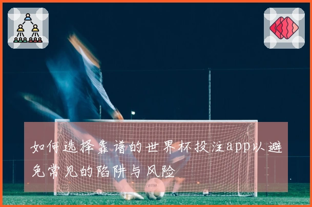 如何选择靠谱的世界杯投注app以避免常见的陷阱与风险