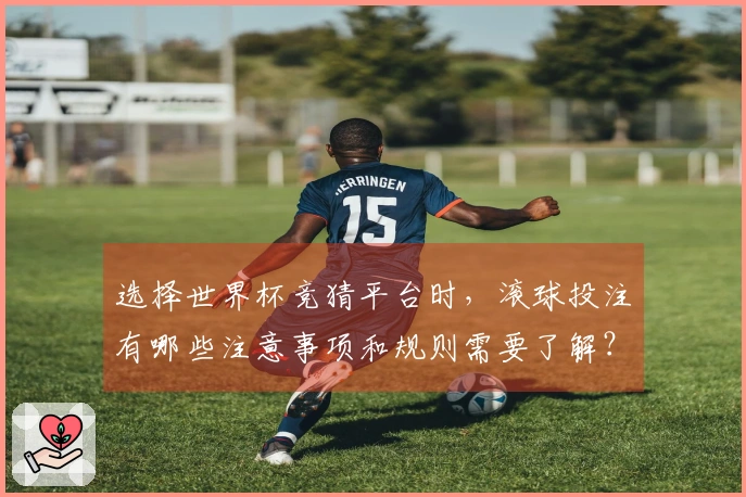 选择世界杯竞猜平台时，滚球投注有哪些注意事项和规则需要了解？