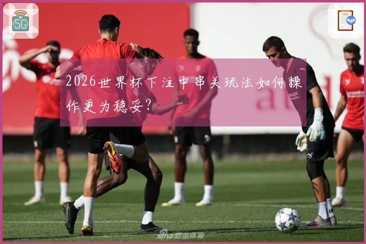 2026世界杯下注中串关玩法如何操作更为稳妥？