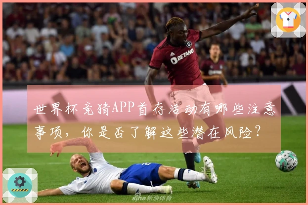 世界杯竞猜APP首存活动有哪些注意事项，你是否了解这些潜在风险？