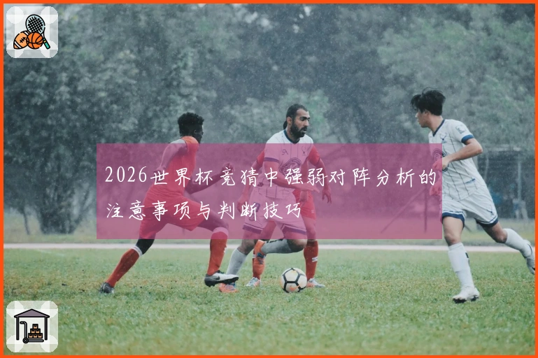 2026世界杯竞猜中强弱对阵分析的注意事项与判断技巧