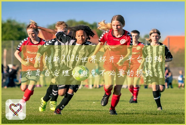 如何判断2026世界杯开户平台的赔率是否合理以避免不必要的损失