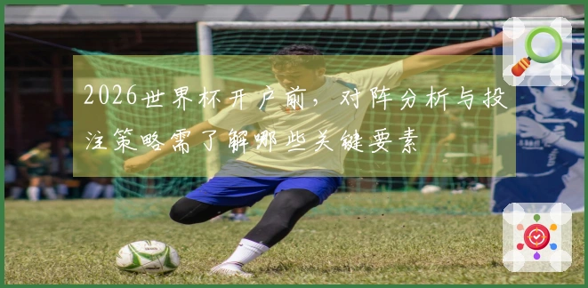 2026世界杯开户前，对阵分析与投注策略需了解哪些关键要素