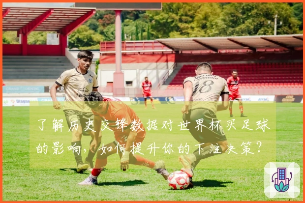 了解历史交锋数据对世界杯买足球的影响，如何提升你的下注决策？