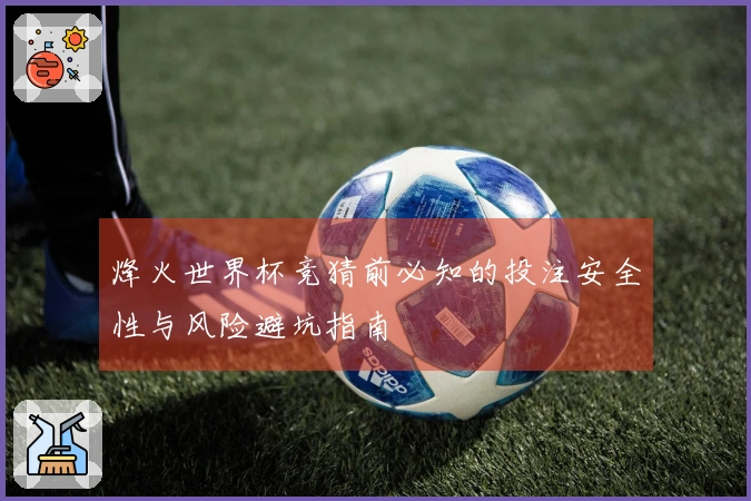烽火世界杯竞猜前必知的投注安全性与风险避坑指南