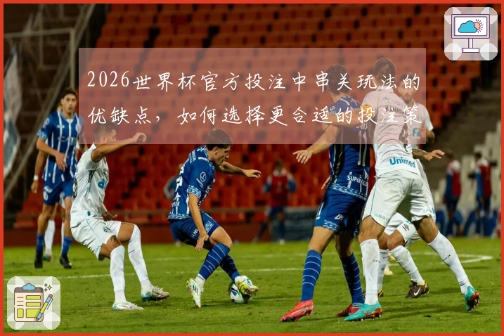 2026世界杯官方投注中串关玩法的优缺点，如何选择更合适的投注策略？