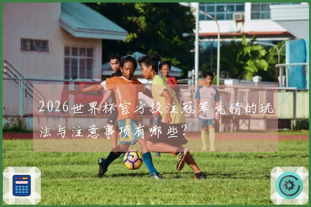 2026世界杯官方投注冠军竞猜的玩法与注意事项有哪些？