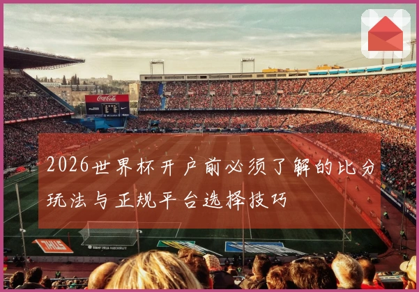 2026世界杯开户前必须了解的比分玩法与正规平台选择技巧