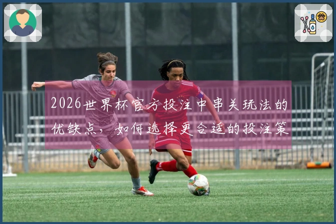 2026世界杯官方投注中串关玩法的优缺点，如何选择更合适的投注策略？