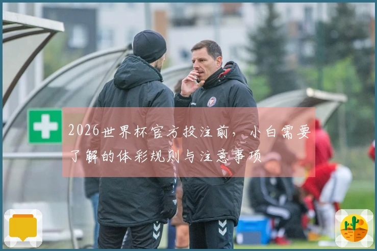 2026世界杯官方投注前，小白需要了解的体彩规则与注意事项