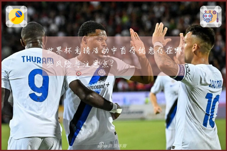世界杯竞猜活动中首存优惠存在哪些风险与注意点？
