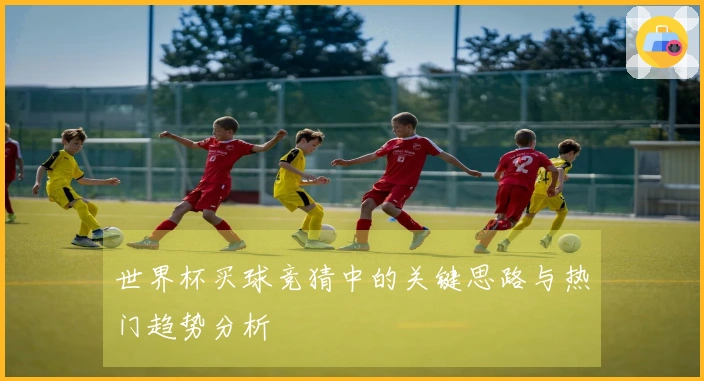 世界杯买球竞猜中的关键思路与热门趋势分析