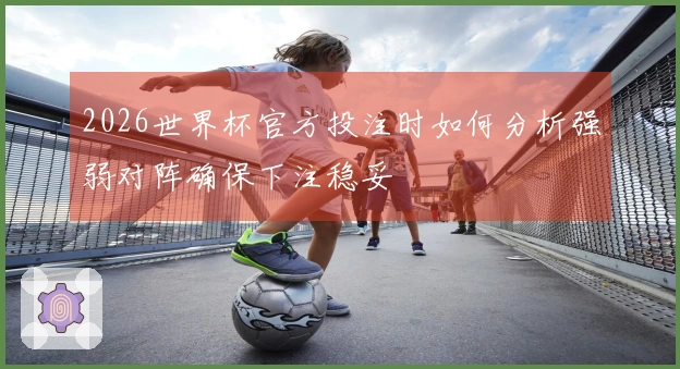 2026世界杯官方投注时如何分析强弱对阵确保下注稳妥