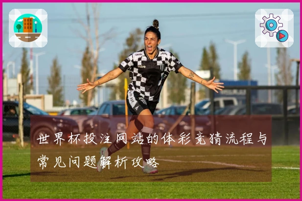 世界杯投注网站的体彩竞猜流程与常见问题解析攻略