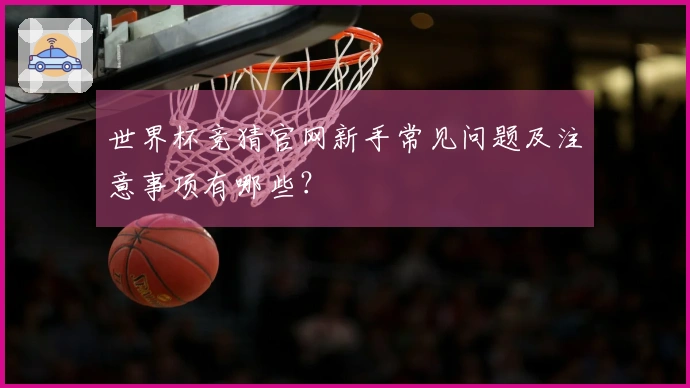 世界杯竞猜官网新手常见问题及注意事项有哪些？