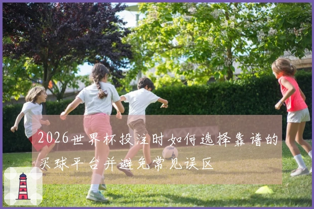 2026世界杯投注时如何选择靠谱的买球平台并避免常见误区