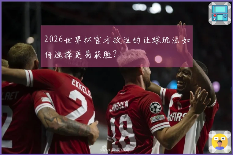 2026世界杯官方投注的让球玩法如何选择更易获胜？